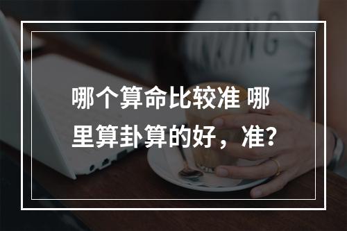 哪个算命比较准 哪里算卦算的好，准？