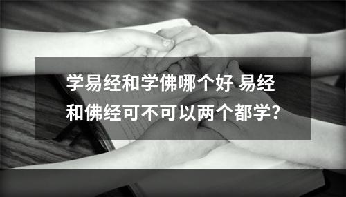 学易经和学佛哪个好 易经和佛经可不可以两个都学？