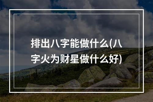 排出八字能做什么(八字火为财星做什么好)
