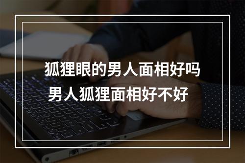 狐狸眼的男人面相好吗 男人狐狸面相好不好