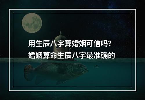 用生辰八字算婚姻可信吗？ 婚姻算命生辰八字最准确的