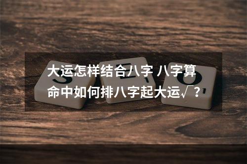 大运怎样结合八字 八字算命中如何排八字起大运√？