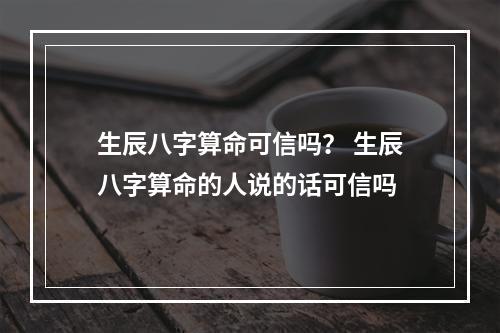 生辰八字算命可信吗？ 生辰八字算命的人说的话可信吗