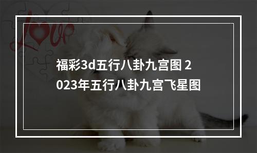 福彩3d五行八卦九宫图 2023年五行八卦九宫飞星图