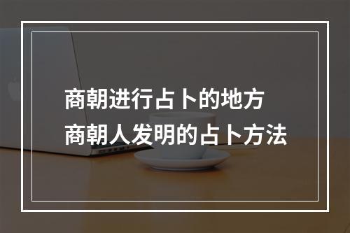 商朝进行占卜的地方 商朝人发明的占卜方法