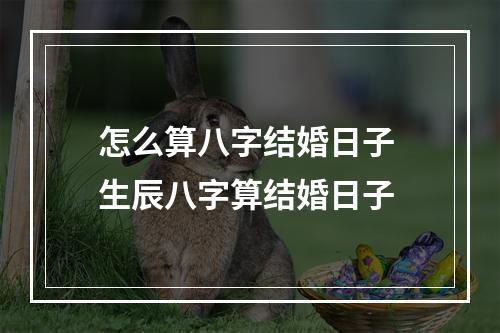 怎么算八字结婚日子 生辰八字算结婚日子