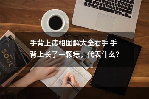 手背上痣相图解大全右手 手背上长了一颗痣，代表什么？