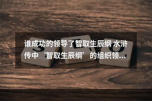 谁成功的领导了智取生辰纲 水浒传中‘智取生辰纲’的组织领导者是谁