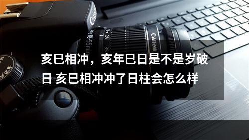亥巳相冲，亥年巳日是不是岁破日 亥巳相冲冲了日柱会怎么样