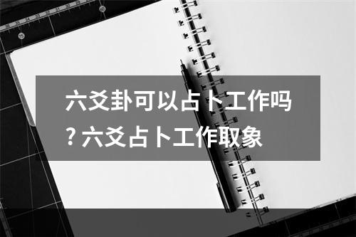 六爻卦可以占卜工作吗? 六爻占卜工作取象