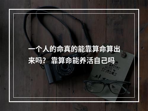 一个人的命真的能靠算命算出来吗？ 靠算命能养活自己吗