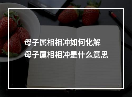 母子属相相冲如何化解 母子属相相冲是什么意思