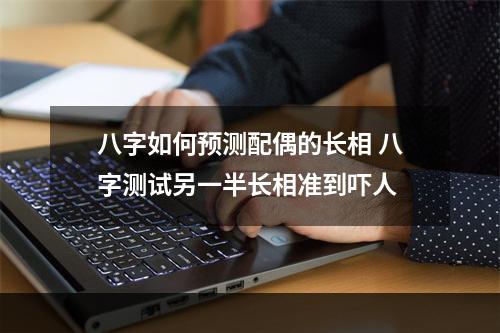 八字如何预测配偶的长相 八字测试另一半长相准到吓人