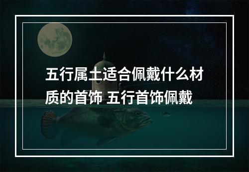 五行属土适合佩戴什么材质的首饰 五行首饰佩戴