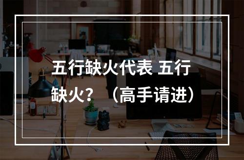 五行缺火代表 五行缺火？（高手请进）