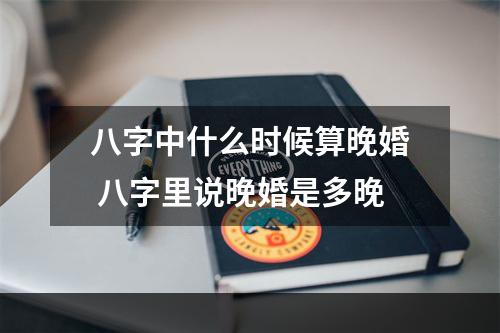 八字中什么时候算晚婚 八字里说晚婚是多晚