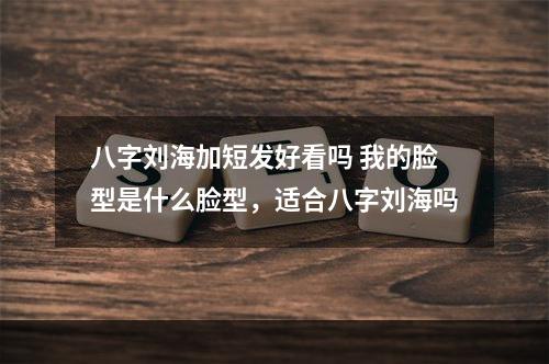 八字刘海加短发好看吗 我的脸型是什么脸型，适合八字刘海吗