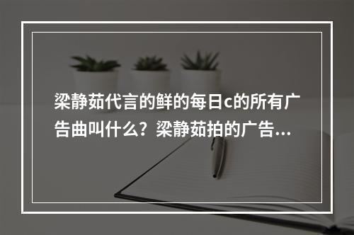 梁静茹代言的鲜的每日c的所有广告曲叫什么？梁静茹拍的广告还有哪些