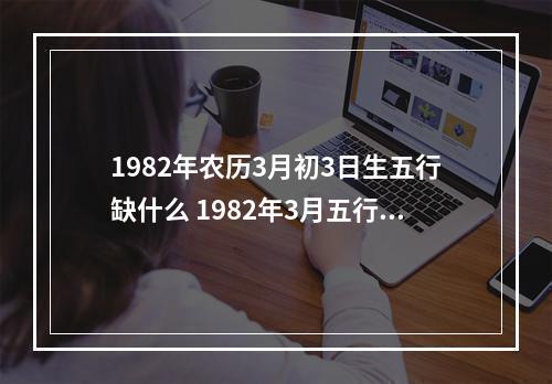 1982年农历3月初3日生五行缺什么 1982年3月五行缺什么