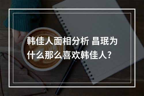 韩佳人面相分析 昌珉为什么那么喜欢韩佳人?