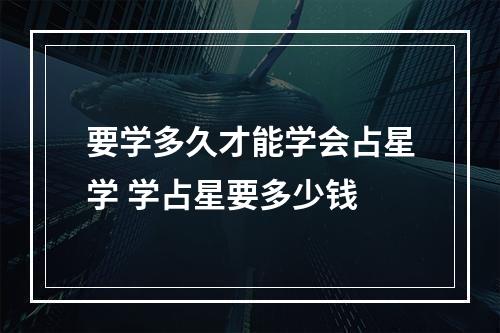 要学多久才能学会占星学 学占星要多少钱