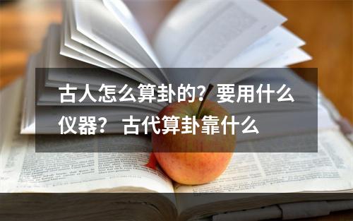 古人怎么算卦的？要用什么仪器？ 古代算卦靠什么