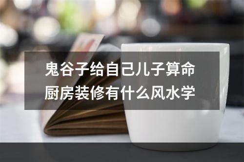 鬼谷子给自己儿子算命 厨房装修有什么风水学