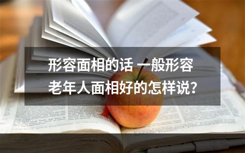 形容面相的话 一般形容老年人面相好的怎样说？
