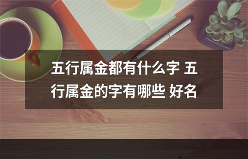 五行属金都有什么字 五行属金的字有哪些 好名