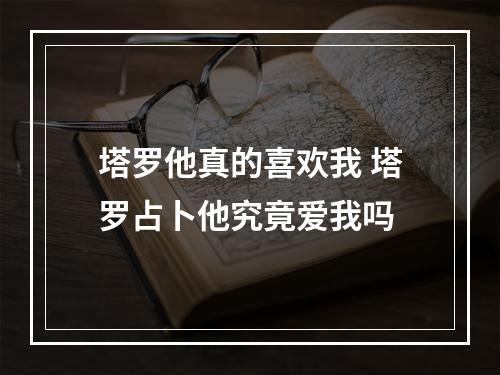 塔罗他真的喜欢我 塔罗占卜他究竟爱我吗