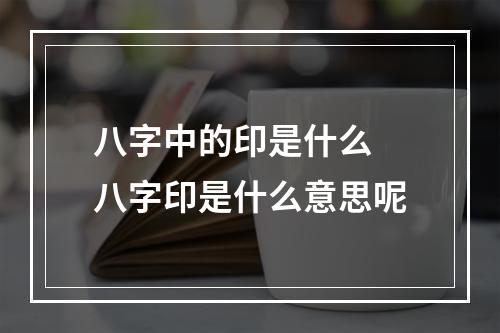 八字中的印是什么 八字印是什么意思呢
