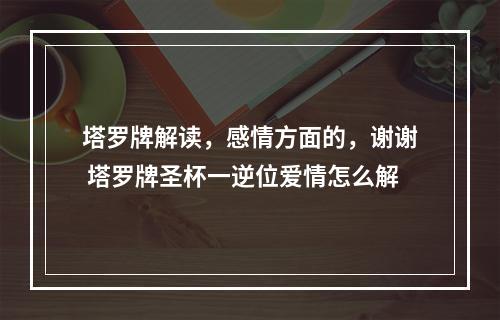 塔罗牌解读，感情方面的，谢谢 塔罗牌圣杯一逆位爱情怎么解