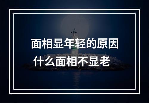 面相显年轻的原因 什么面相不显老