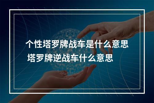 个性塔罗牌战车是什么意思 塔罗牌逆战车什么意思