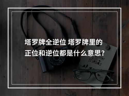 塔罗牌全逆位 塔罗牌里的正位和逆位都是什么意思？