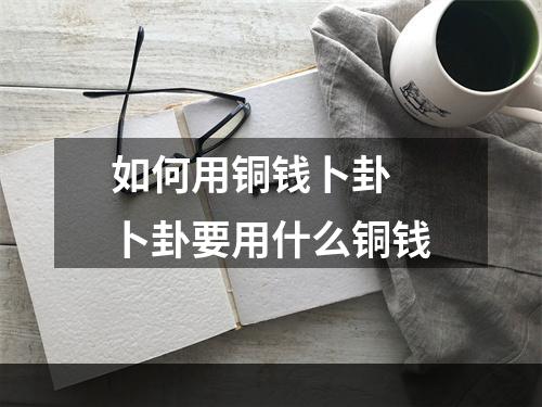 如何用铜钱卜卦 卜卦要用什么铜钱