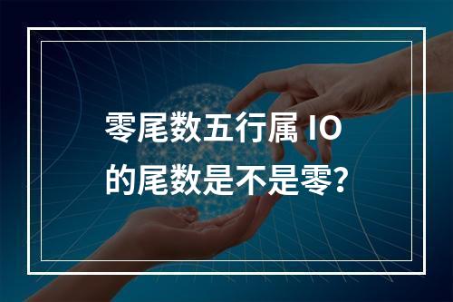 零尾数五行属 IO的尾数是不是零？