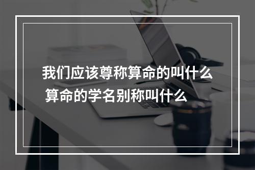 我们应该尊称算命的叫什么 算命的学名别称叫什么