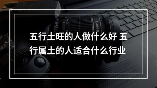 五行土旺的人做什么好 五行属土的人适合什么行业