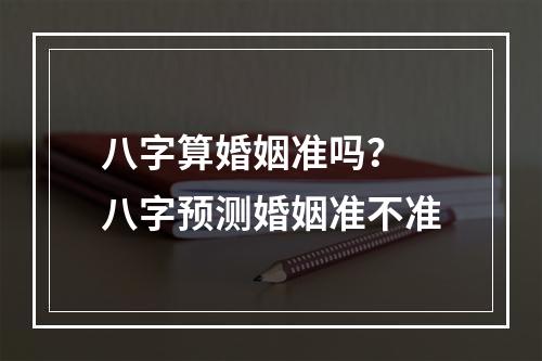 八字算婚姻准吗？ 八字预测婚姻准不准