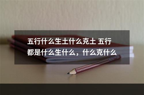 五行什么生土什么克土 五行都是什么生什么，什么克什么