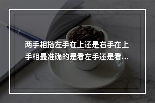两手相搭左手在上还是右手在上 手相最准确的是看左手还是看右手？