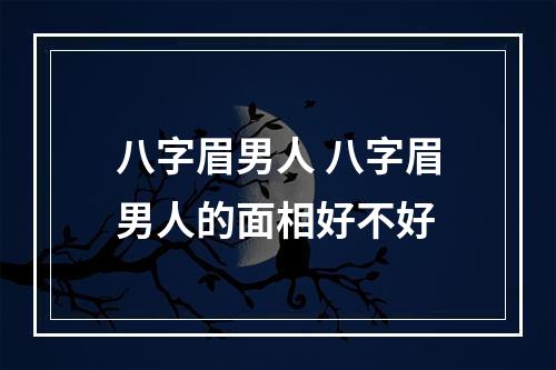八字眉男人 八字眉男人的面相好不好