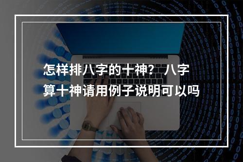 怎样排八字的十神？ 八字算十神请用例子说明可以吗