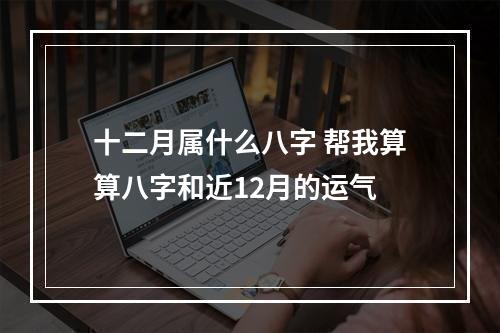 十二月属什么八字 帮我算算八字和近12月的运气