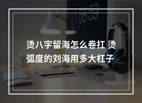 烫八字留海怎么卷扛 烫弧度的刘海用多大杠子