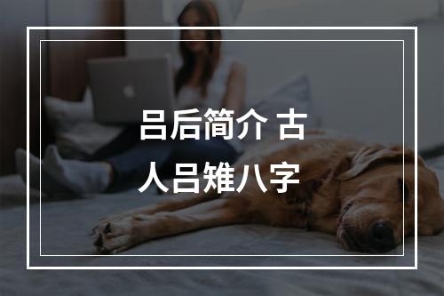 吕后简介 古人吕雉八字