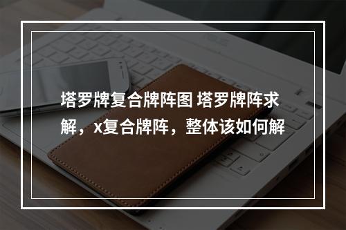 塔罗牌复合牌阵图 塔罗牌阵求解，x复合牌阵，整体该如何解