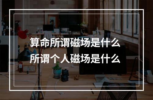 算命所谓磁场是什么 所谓个人磁场是什么