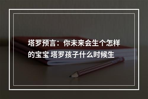 塔罗预言：你未来会生个怎样的宝宝 塔罗孩子什么时候生